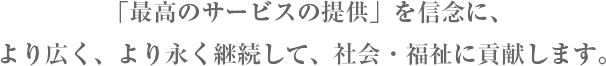 キャッチコピー 「最高のサービスの提供」を信念に、より広く、より永く継続して、社会・福祉に貢献します。